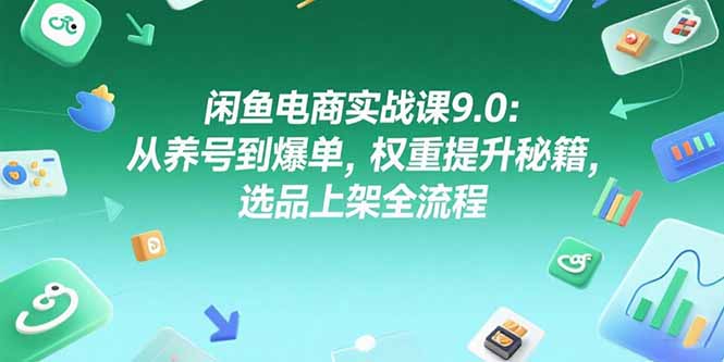 闲鱼电商实战课9.0：从养号到爆单，权重提升秘籍，选品上架全流程-LH资源分享网