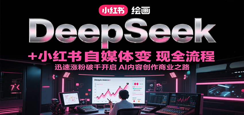 DeepSeek绘画+小红书自媒体变现全流程，迅速涨粉破千开启AI内容创作商业之路-LH资源分享网