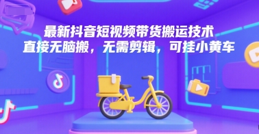 最新抖音短视频带货搬运技术，直接无脑搬，无需剪辑，可挂小黄车-LH资源分享网