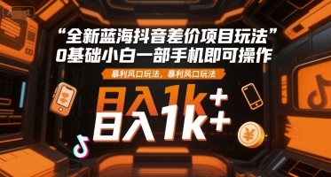 全新蓝海抖音差价项目玩法，0基础小白一部手机即可操作，暴利风口玩法，日入1k+【揭秘】-LH资源分享网