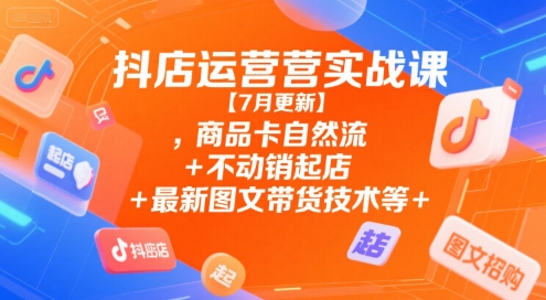 抖店运营实战课【7月更新】,商品卡自然流+不动销起店+最新图文带货技术等-LH资源分享网