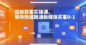投放获客实操课,带你快速跑通新媒体买客0-1-LH资源分享网
