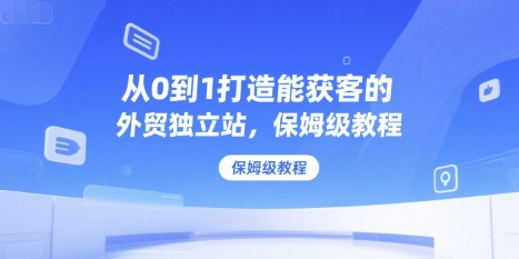 从0到1打造能获客的外贸独立站，保姆级教程-LH资源分享网