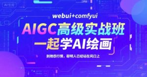 AIGC高级实战班，webui+comfyui，一起学AI绘画，别抱怨行情，聪明人已经站在风口上-LH资源分享网