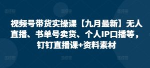 视频号带货实操课【25年7月最新】无人直播、书单号卖货、个人IP口播等,钉钉直播课+资料素材-LH资源分享网