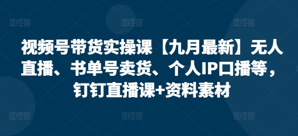 视频号带货实操课【25年7月最新】无人直播、书单号卖货、个人IP口播等，钉钉直播课+资料素材-LH资源分享网