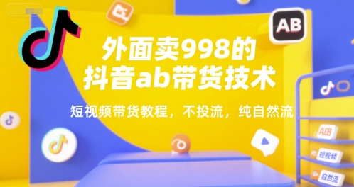 外面卖998的抖音ab带货技术，短视频带货教程，不投流，纯自然流-LH资源分享网