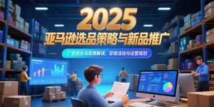 2025亚马逊选品策略与新品推广，广告优化与政策解读，促销活动与运营规划-LH资源分享网