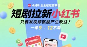 短剧拉新小红书全运营教程，只要发视频就能产生收益，一单9-12不等-LH资源分享网