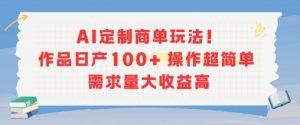 AI定制商单玩法，作品日产100+操作超简单，需求量大收益高-LH资源分享网