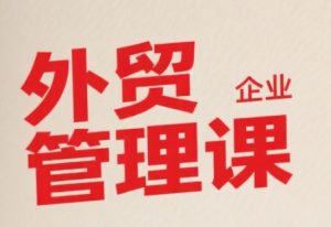 中小外贸企业管理课，系统性强，直击痛点，助企业全面提升管理智慧-LH资源分享网