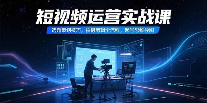 短视频运营实战课，选题策划技巧，拍摄剪辑全流程，起号思维导图-LH资源分享网