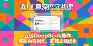2025AI工具深度实战课，豆包DeepSeek操作，爆款内容制作，职场文档优化-LH资源分享网
