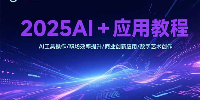 2025AI+应用教程，AI工具操作/职场效率提升/商业创新应用/数字艺术创作-LH资源分享网