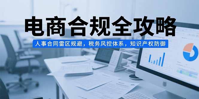 电商合规全攻略，人事合同雷区规避，税务风控体系，知识产权防御-LH资源分享网