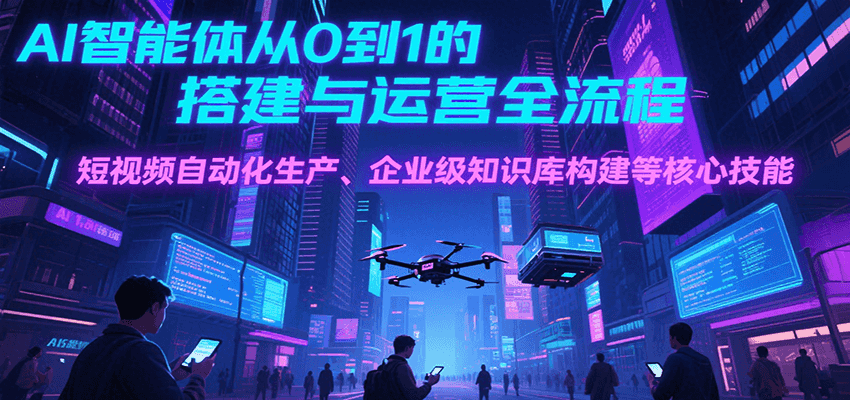 AI智能体从0到1的搭建与运营全流程，短视频自动化生产、企业级知识库构建等核心技能-LH资源分享网