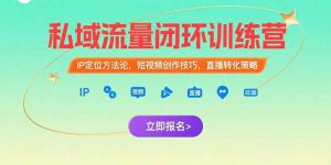 私域流量闭环训练营：IP定位方法论，短视频创作技巧，直播转化策略-LH资源分享网