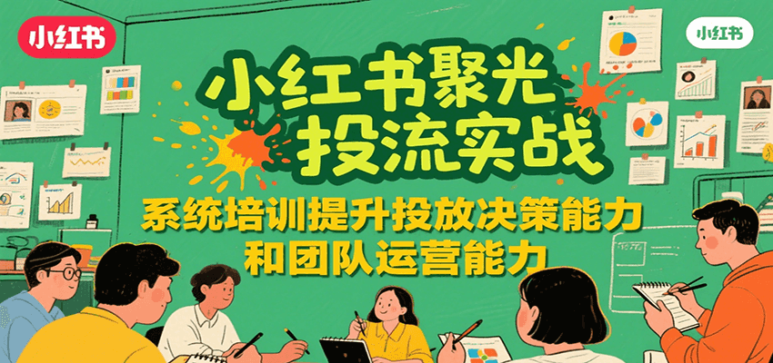 小红书聚光投流实战，系统学习提升投放决策能力和团队运营能力-LH资源分享网