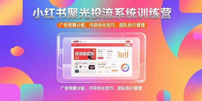 小红书聚光投流系统训练营，广告预算分配，内容优化技巧，团队执行管理-LH资源分享网