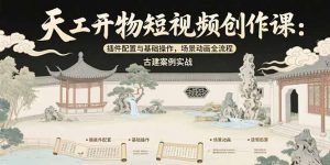 天工开物短视频创作课：插件配置与基础操作，场景动画全流程 古建案例实战-LH资源分享网