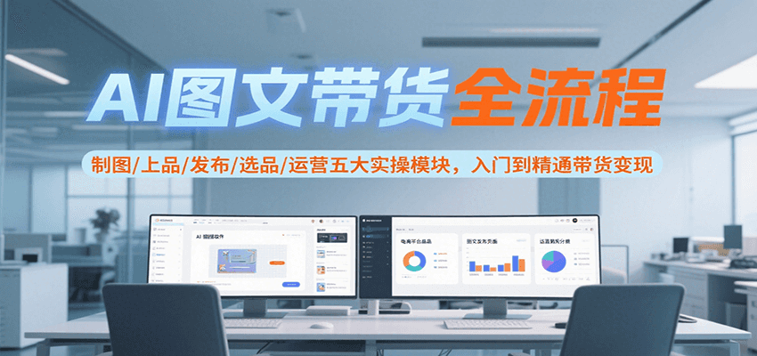 AI图文带货全流程，制图/上品/发布/选品/运营五大实操模块，入门到精通带货变现-LH资源分享网