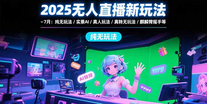 2025无人直播新玩法-7月：纯无玩法/实景AI/真人玩法/绿幕玩法/真转无玩法-LH资源分享网