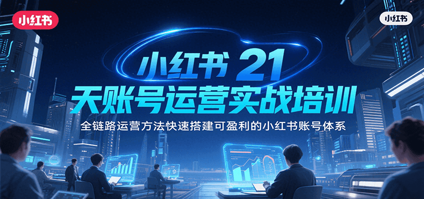小红书21天账号运营实战培训，全链路运营方法快速搭建可盈利的小红书账号体系-LH资源分享网