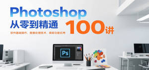 Photoshop从零到精通100讲：软件基础操作、图像处理技术、高级功能应用-LH资源分享网