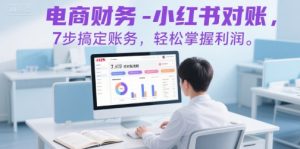 电商财务-小红书对账，7步搞定账务，轻松掌握利润-LH资源分享网