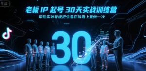 老板IP起号30天实战训练营，帮助实体老板把生意在抖音上重做一次-LH资源分享网