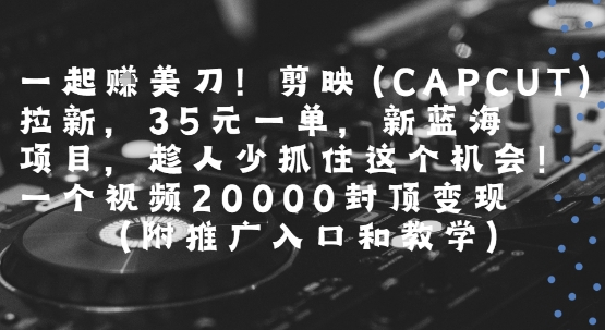 一起挣美刀!剪映(CAPCUT)拉新，35米一单，新蓝海项目，一个视频2w封顶变现(附推广入口和教学)-LH资源分享网