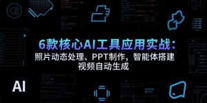 6款核心AI工具应用实战：照片动态处理、PPT制作，智能体搭建 视频自动生成-LH资源分享网