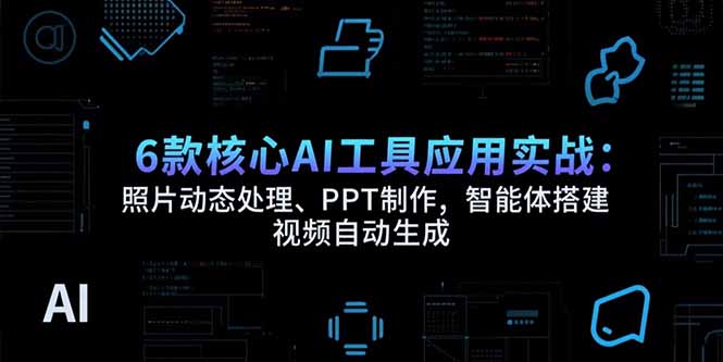 6款核心AI工具应用实战：照片动态处理、PPT制作，智能体搭建 视频自动生成-LH资源分享网