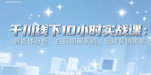 6月千川线下10小时实战课：智能体分析，扫码即用系统，品牌营销策略-LH资源分享网