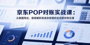 2025京东POP对账实战课：从数据导出、报表解析到成本核算的全流程财务处理-LH资源分享网