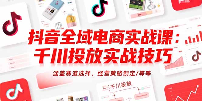 抖音全域电商实战课：千川投放实战技巧，涵盖赛道选择、经营策略制定/等等-LH资源分享网