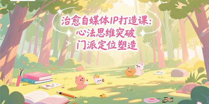 治愈自媒体IP打造课：心法思维突破，门派定位塑造，商业闭环搭建-LH资源分享网