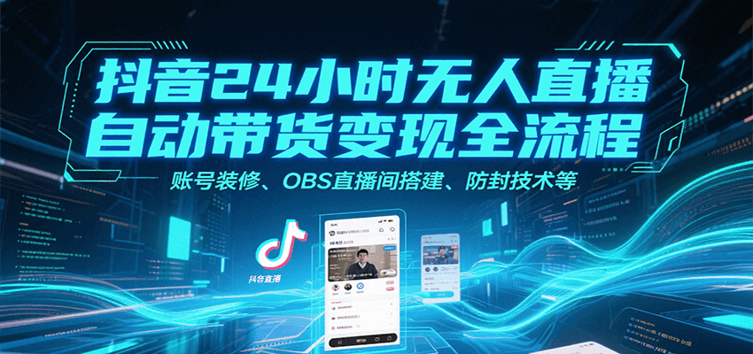 抖音24小时无人直播自动带货变现全流程，账号装修、OBS直播间搭建、防封技术等-LH资源分享网