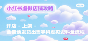 小红书虚拟店铺攻略,开店-上架-全自动发货出售学科虚拟资料完整流程-LH资源分享网