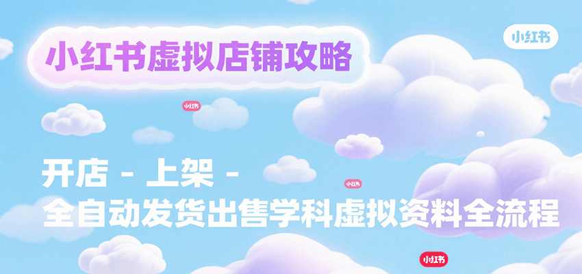 小红书虚拟店铺攻略，开店-上架-全自动发货出售学科虚拟资料完整流程-LH资源分享网
