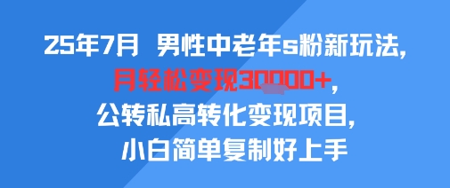 25年7月男性中老年s粉新玩法，月轻松变现3W+，公转私高转化变现项目，小白简单复制好上手-LH资源分享网