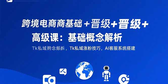 跨境电商基础+晋级+高级课：基础概念解析,Tk私域涨粉技巧,AI客服系统搭建-LH资源分享网