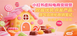 小红书虚拟电商变现营，挖掘优势、开发产品、撰写高转化商销笔记，快速启动和变现-LH资源分享网