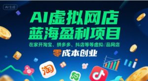AI虚拟网店蓝海盈利项目，在家开淘宝、拼多多、抖店等虚拟品网店，零成本创业-LH资源分享网