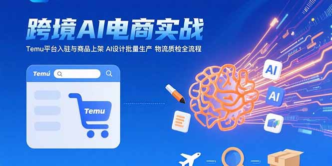 AI+跨境电商实战：Temu平台入驻与商品上架 AI设计批量生产 物流质检全流程-LH资源分享网
