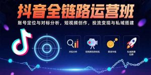 抖音全链路运营班：账号定位与对标分析，短视频创作，投流变现与私域搭建-LH资源分享网