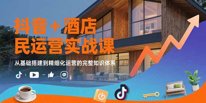 抖音+酒店民宿运营实战课：从基础搭建到精细化运营的完整知识体系-LH资源分享网