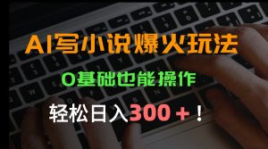AI写小说爆火玩法，0基础也能操作，日收益轻松300+！-LH资源分享网