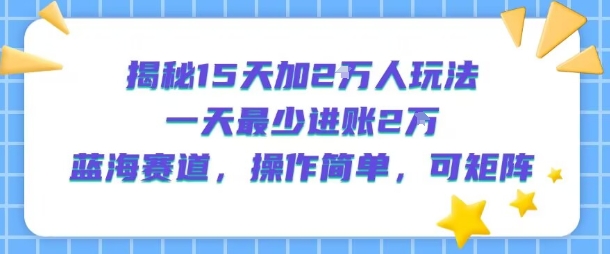 揭秘15天加2W人玩法，一天最少2万进账，蓝海赛道，操作简单，可矩阵-LH资源分享网