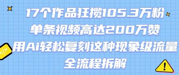 17个作品狂揽105.3W粉，单条视频高达200W赞，用Ai轻松复刻这种现象级流量!(全流程拆解)-LH资源分享网